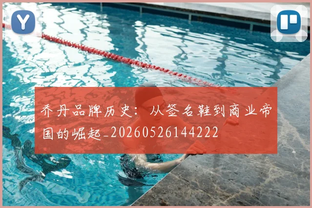 乔丹品牌历史：从签名鞋到商业帝国的崛起_20260526144222