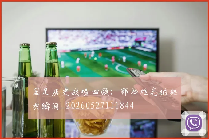 国足历史战绩回顾：那些难忘的经典瞬间_20260527111844