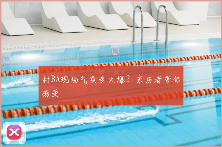 村BA现场气氛多火爆？亲历者带你感受