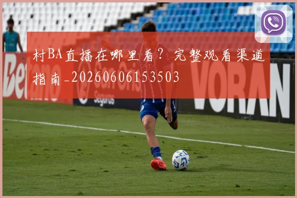 村BA直播在哪里看？完整观看渠道指南_20260606153503