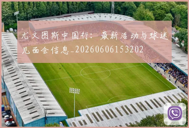 尤文图斯中国行:最新活动与球迷见面会信息_20260606153202