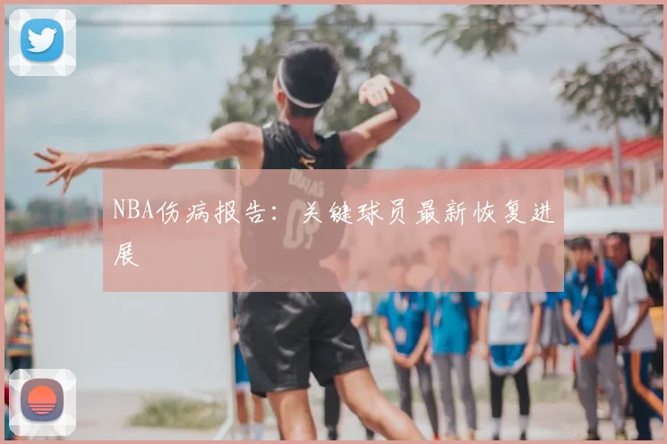 NBA伤病报告:关键球员最新恢复进展