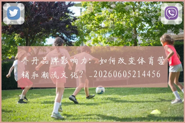 乔丹品牌影响力：如何改变体育营销和潮流文化？_20260605214456