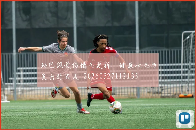 姆巴佩受伤情况更新：健康状况与复出时间表_20260527112133