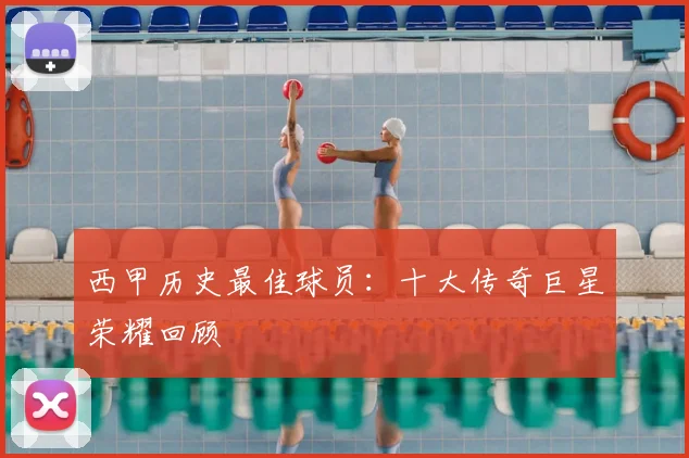 西甲历史最佳球员：十大传奇巨星荣耀回顾