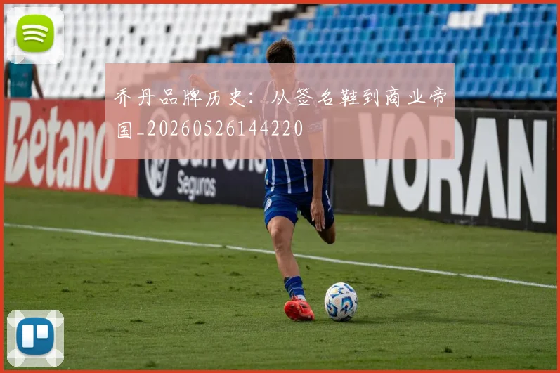 乔丹品牌历史：从签名鞋到商业帝国_20260526144220