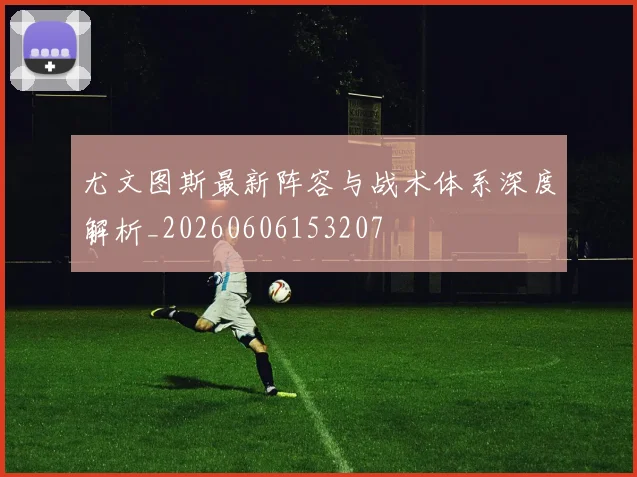 尤文图斯最新阵容与战术体系深度解析_20260606153207