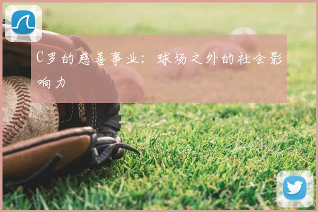 C罗的慈善事业:球场之外的社会影响力