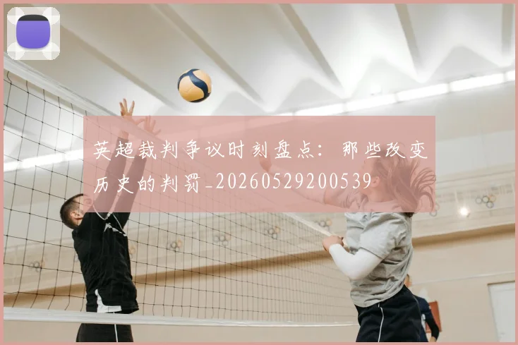 英超裁判争议时刻盘点:那些改变历史的判罚_20260529200539