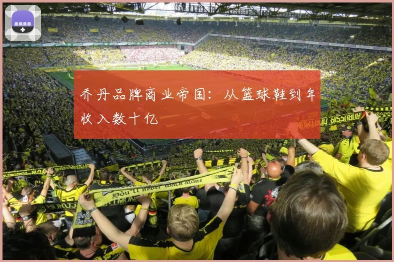 乔丹品牌商业帝国：从篮球鞋到年收入数十亿