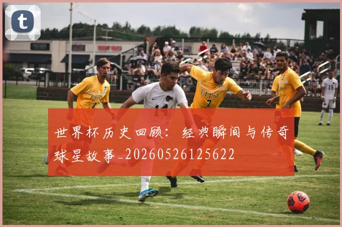 世界杯历史回顾：经典瞬间与传奇球星故事_20260526125622