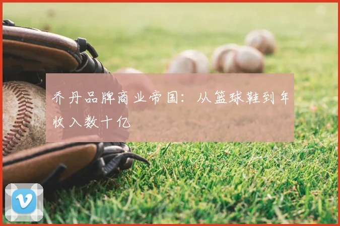 乔丹品牌商业帝国:从篮球鞋到年收入数十亿