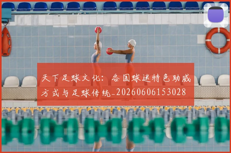 天下足球文化:各国球迷特色助威方式与足球传统_20260606153028