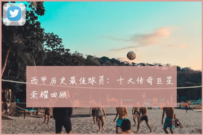 西甲历史最佳球员：十大传奇巨星荣耀回顾