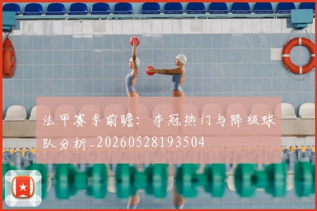 法甲赛季前瞻：夺冠热门与降级球队分析_20260528193504