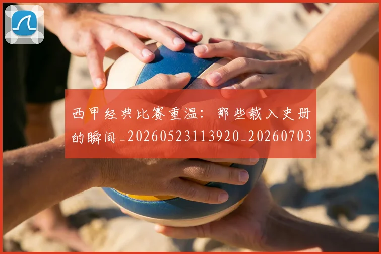 西甲经典比赛重温:那些载入史册的瞬间_20260523113920_20260703181913