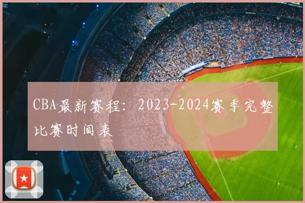 CBA最新赛程：2023-2024赛季完整比赛时间表