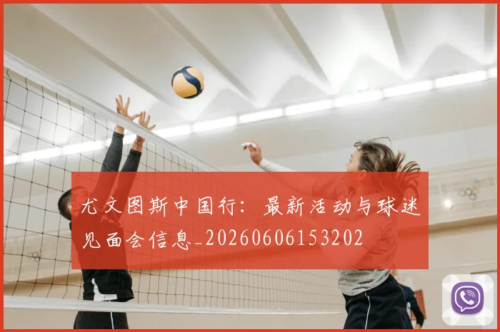 尤文图斯中国行：最新活动与球迷见面会信息_20260606153202