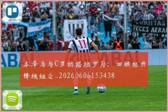 本泽马与C罗的搭档岁月：回顾经典锋线组合_20260606153438