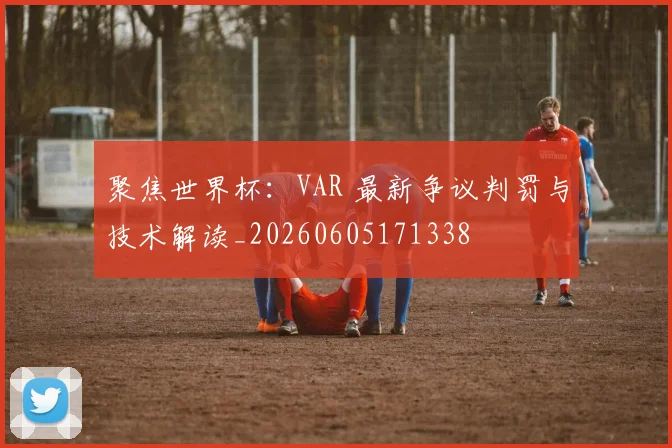 聚焦世界杯:VAR 最新争议判罚与技术解读_20260605171338