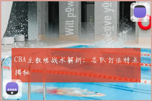 CBA主教练战术解析：各队打法特点揭秘