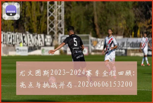 尤文图斯2023-2024赛季全程回顾:亮点与挑战并存_20260606153200