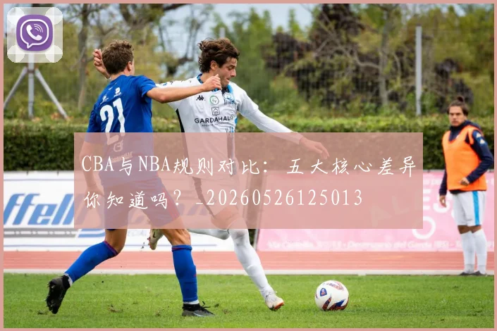CBA与NBA规则对比：五大核心差异你知道吗？_20260526125013