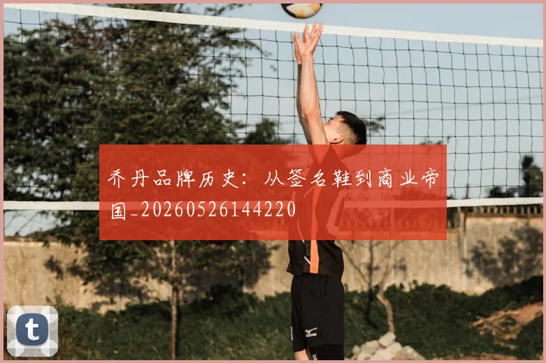乔丹品牌历史：从签名鞋到商业帝国_20260526144220