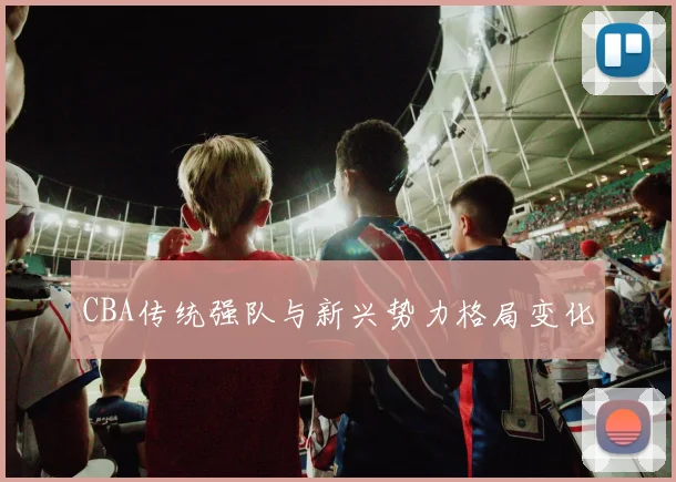 CBA传统强队与新兴势力格局变化