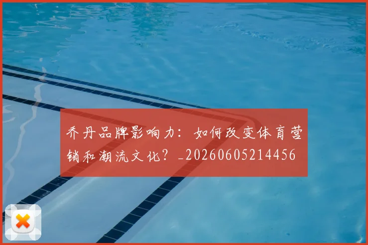 乔丹品牌影响力：如何改变体育营销和潮流文化？_20260605214456