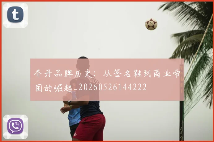 乔丹品牌历史：从签名鞋到商业帝国的崛起_20260526144222