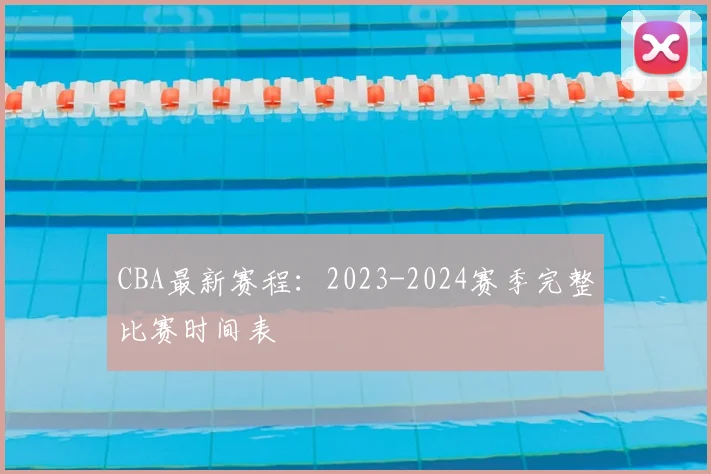 CBA最新赛程:2023-2024赛季完整比赛时间表