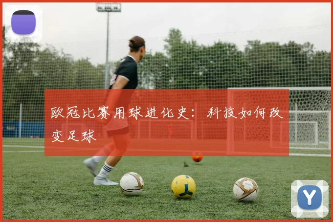欧冠比赛用球进化史：科技如何改变足球